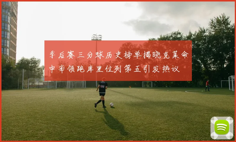 季后赛三分球历史榜单揭晓克莱命中率领跑库里位列第五引发热议