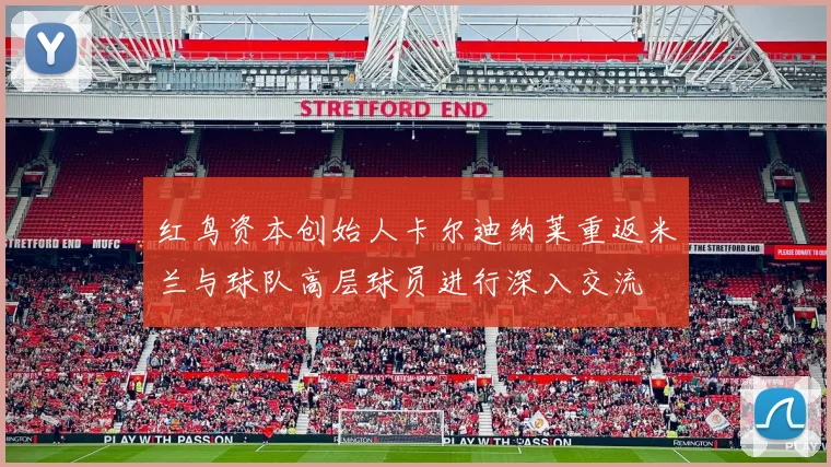 红鸟资本创始人卡尔迪纳莱重返米兰与球队高层球员进行深入交流