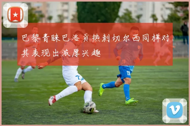 巴黎青睐巴洛贡热刺切尔西同样对其表现出浓厚兴趣
