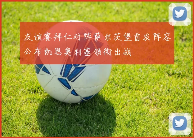 友谊赛拜仁对阵萨尔茨堡首发阵容公布凯恩奥利塞领衔出战
