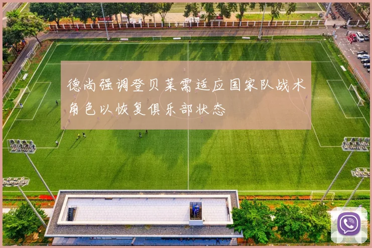 德尚强调登贝莱需适应国家队战术角色以恢复俱乐部状态
