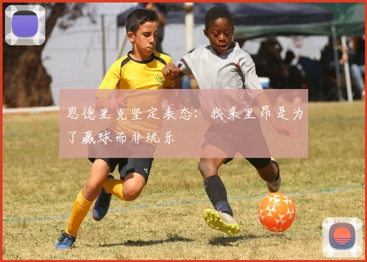 恩德里克坚定表态：我来里昂是为了赢球而非玩乐