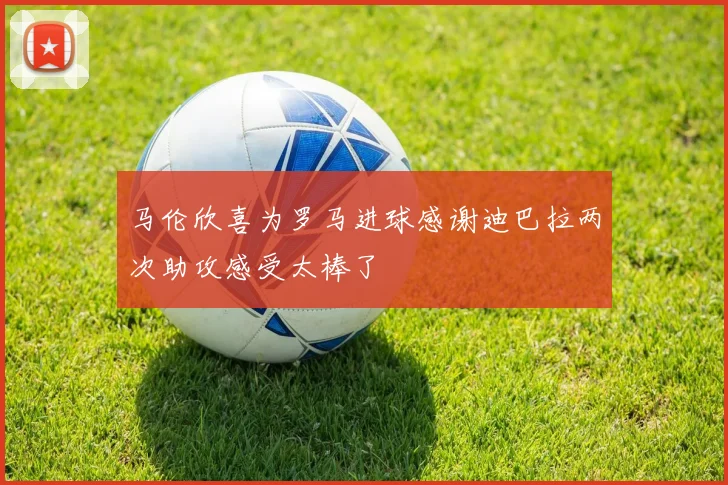 马伦欣喜为罗马进球感谢迪巴拉两次助攻感受太棒了