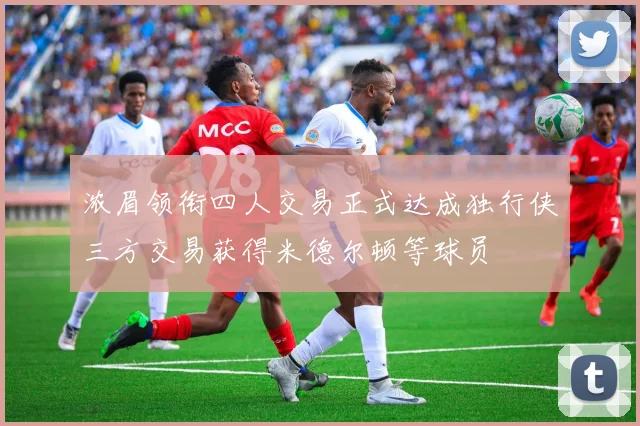 浓眉领衔四人交易正式达成独行侠三方交易获得米德尔顿等球员