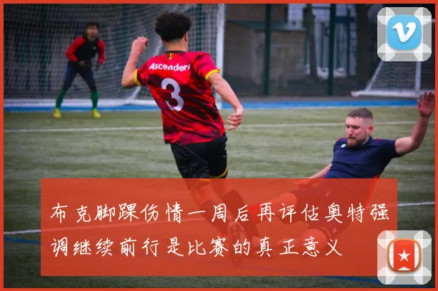 布克脚踝伤情一周后再评估奥特强调继续前行是比赛的真正意义