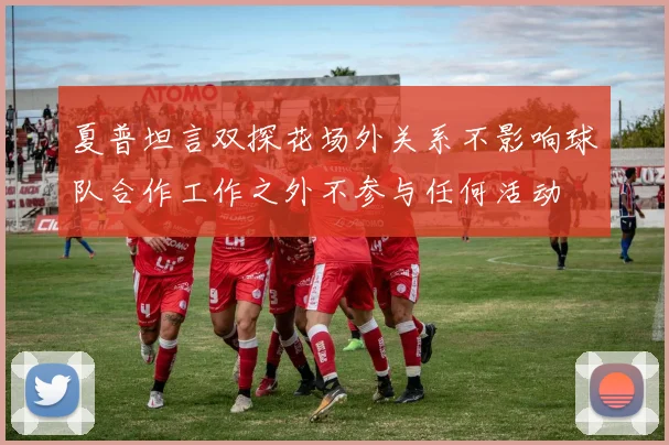 夏普坦言双探花场外关系不影响球队合作工作之外不参与任何活动