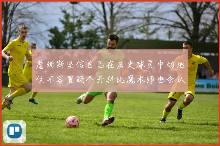 詹姆斯坚信自己在历史球员中的地位不容置疑乔丹科比魔术师也会认同