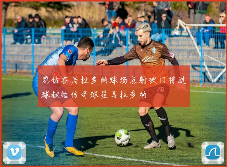 恩佐在马拉多纳球场点射破门将进球献给传奇球星马拉多纳