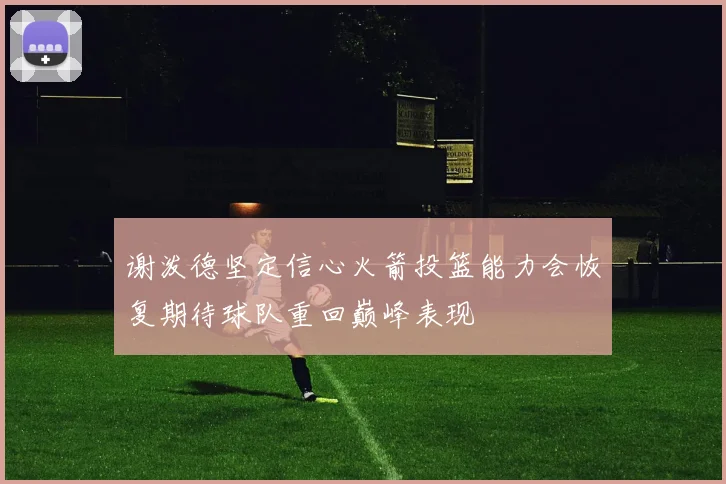 谢泼德坚定信心火箭投篮能力会恢复期待球队重回巅峰表现