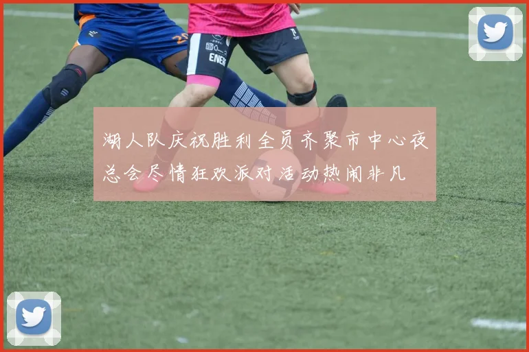 湖人队庆祝胜利全员齐聚市中心夜总会尽情狂欢派对活动热闹非凡