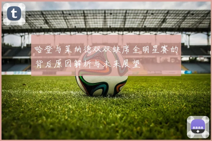哈登与莱纳德双双缺席全明星赛的背后原因解析与未来展望