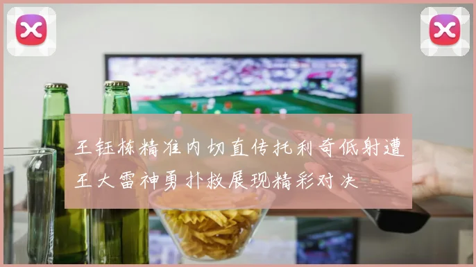 王钰栋精准内切直传托利奇低射遭王大雷神勇扑救展现精彩对决