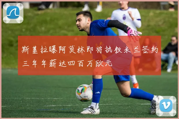斯基拉曝阿莫林即将执教米兰签约三年年薪达四百万欧元