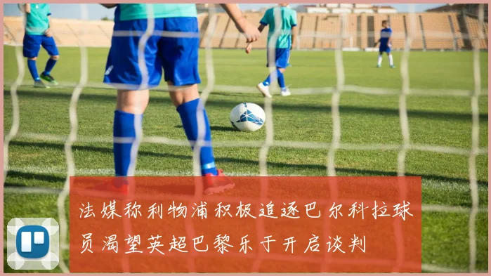 法媒称利物浦积极追逐巴尔科拉球员渴望英超巴黎乐于开启谈判