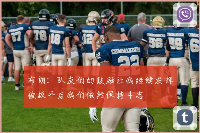 布朗：队友们的鼓励让我继续发挥被扳平后我们依然保持斗志