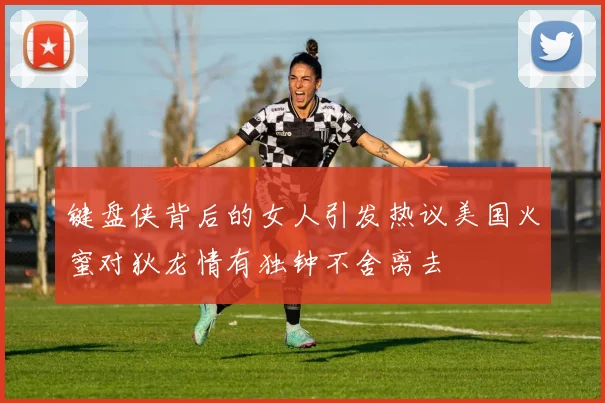 键盘侠背后的女人引发热议美国火蜜对狄龙情有独钟不舍离去
