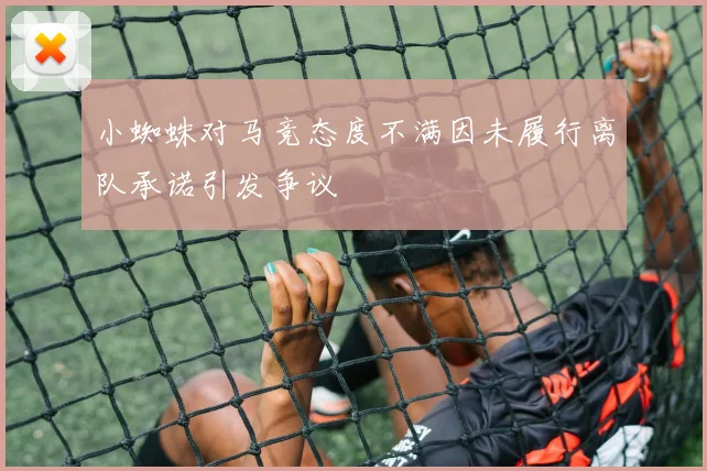 小蜘蛛对马竞态度不满因未履行离队承诺引发争议