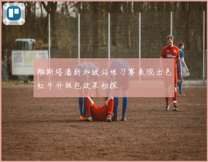 维斯塔潘新加坡站练习赛表现出色红牛升级包效果初探