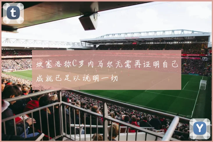 坎塞洛称C罗内马尔无需再证明自己成就已足以说明一切