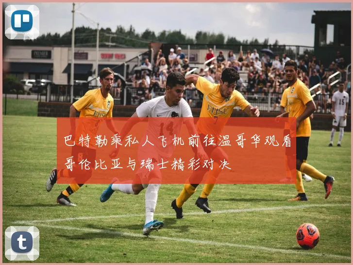 巴特勒乘私人飞机前往温哥华观看哥伦比亚与瑞士精彩对决
